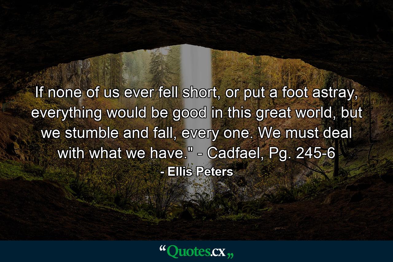 If none of us ever fell short, or put a foot astray, everything would be good in this great world, but we stumble and fall, every one. We must deal with what we have.