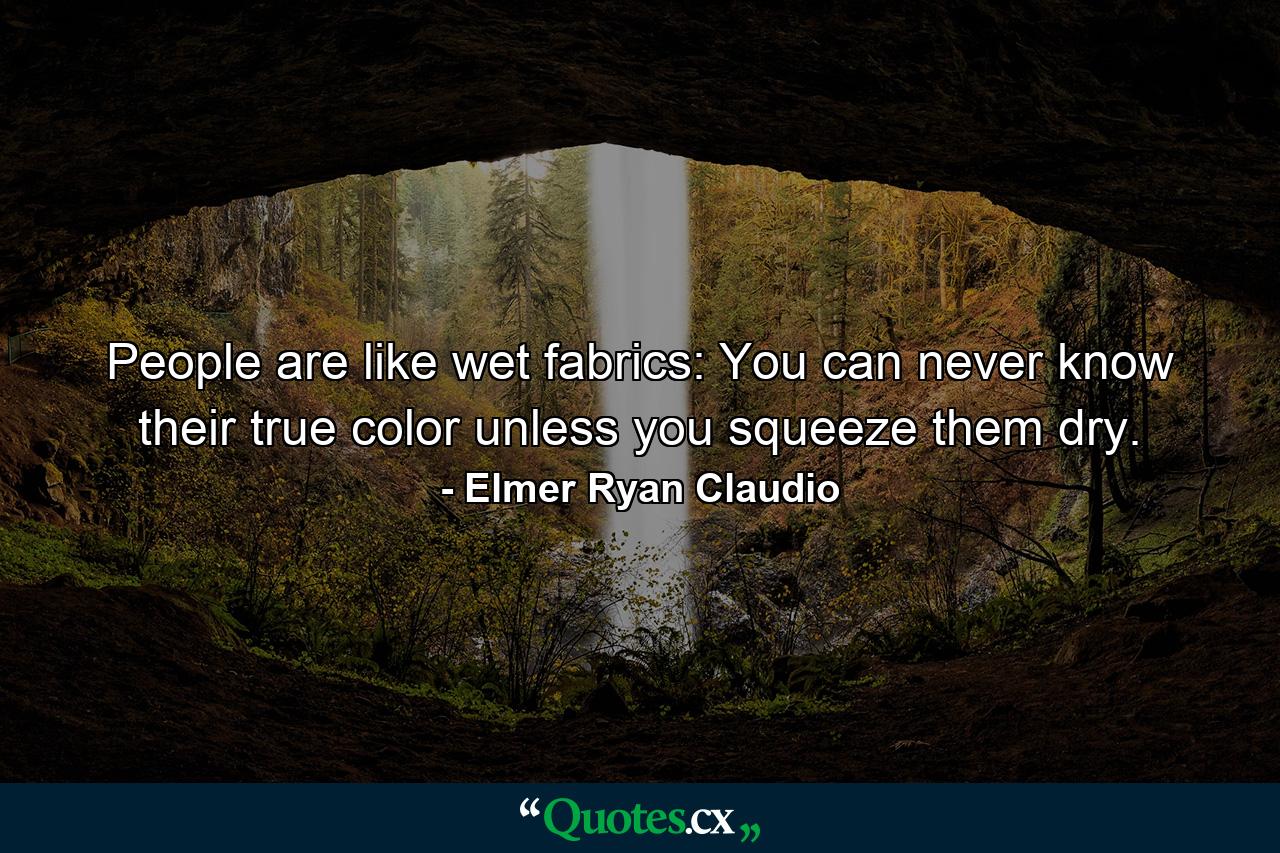 People are like wet fabrics: You can never know their true color unless you squeeze them dry. - Quote by Elmer Ryan Claudio