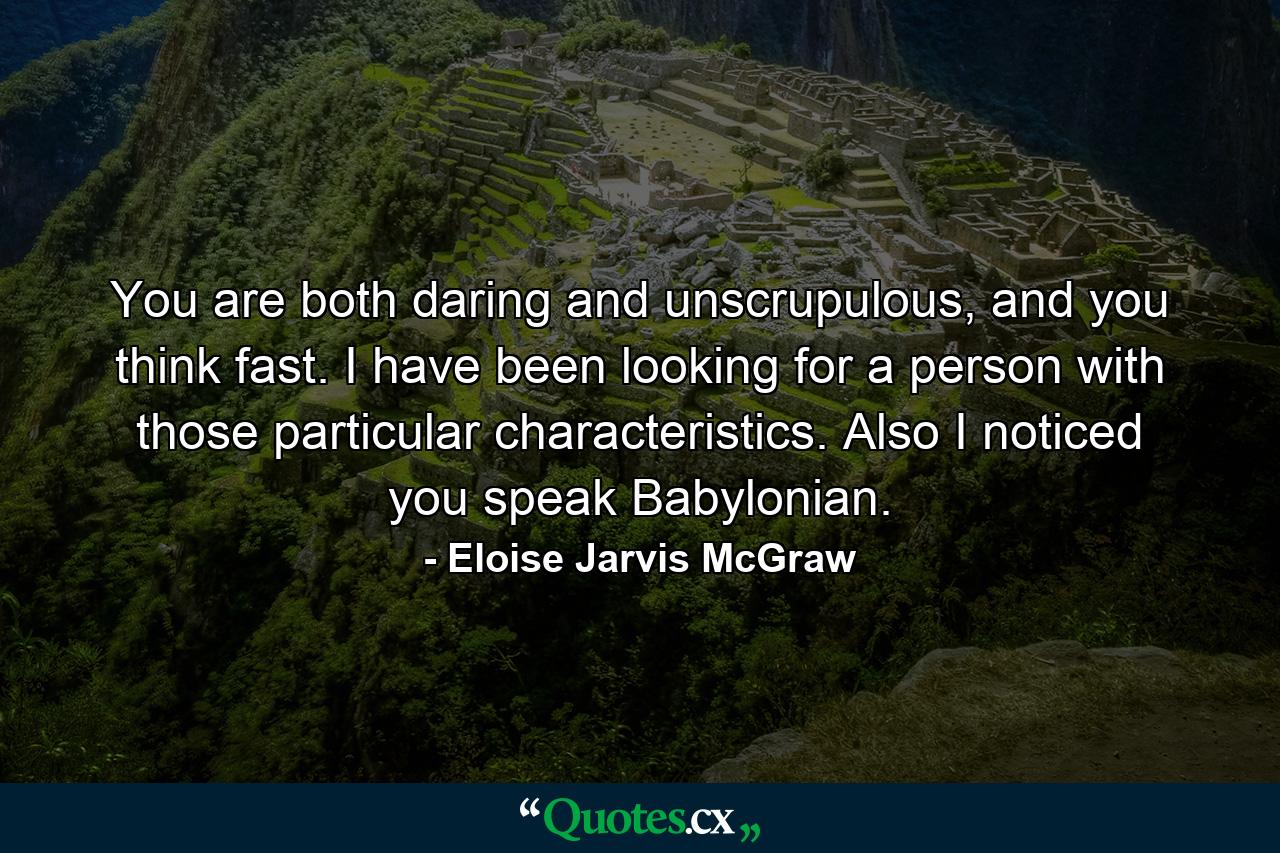 You are both daring and unscrupulous, and you think fast. I have been looking for a person with those particular characteristics. Also I noticed you speak Babylonian. - Quote by Eloise Jarvis McGraw