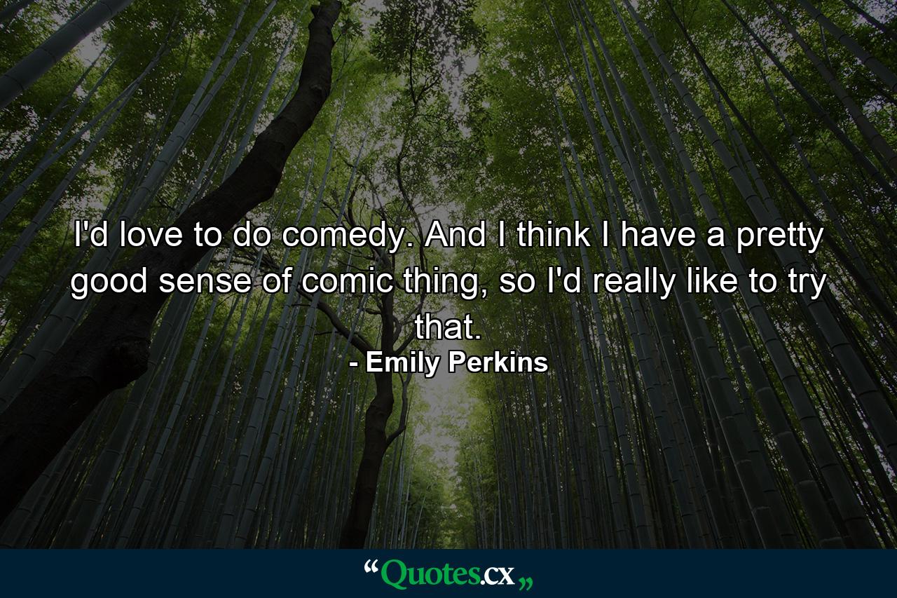 I'd love to do comedy. And I think I have a pretty good sense of comic thing, so I'd really like to try that. - Quote by Emily Perkins