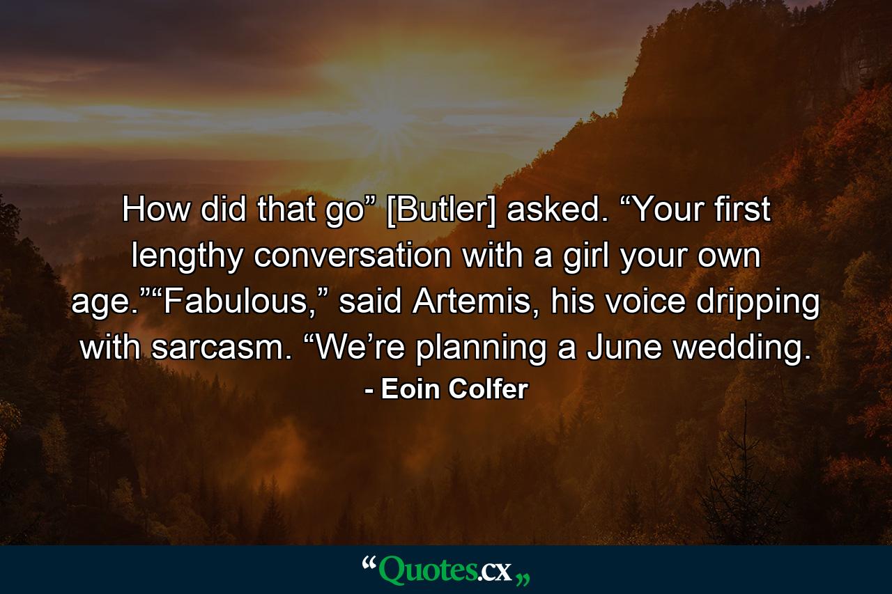 How did that go” [Butler] asked. “Your first lengthy conversation with a girl your own age.”“Fabulous,” said Artemis, his voice dripping with sarcasm. “We’re planning a June wedding. - Quote by Eoin Colfer