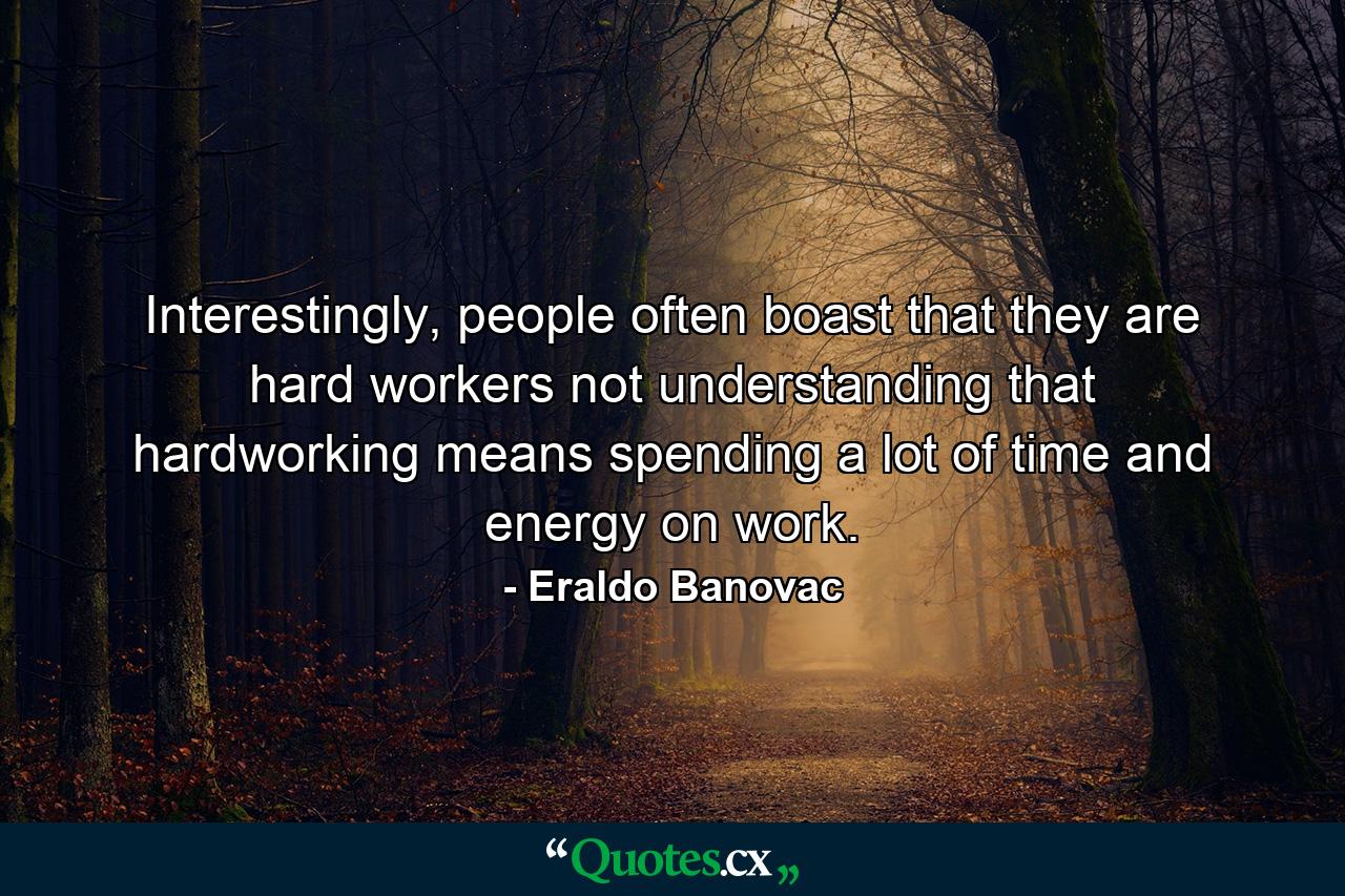 Interestingly, people often boast that they are hard workers not understanding that hardworking means spending a lot of time and energy on work. - Quote by Eraldo Banovac