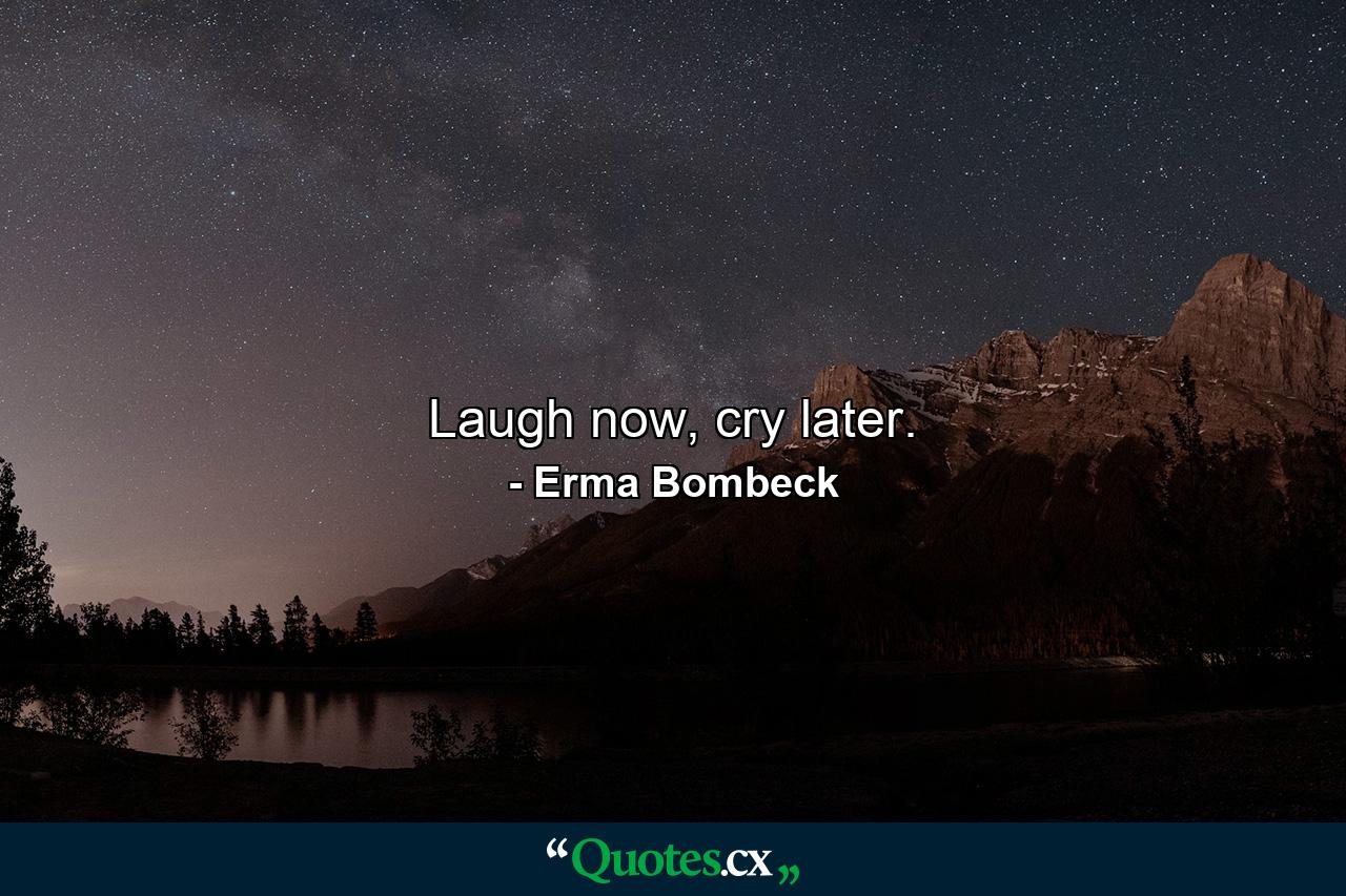 Laugh now, cry later. - Quote by Erma Bombeck