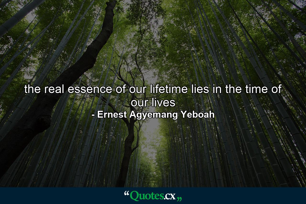 the real essence of our lifetime lies in the time of our lives - Quote by Ernest Agyemang Yeboah