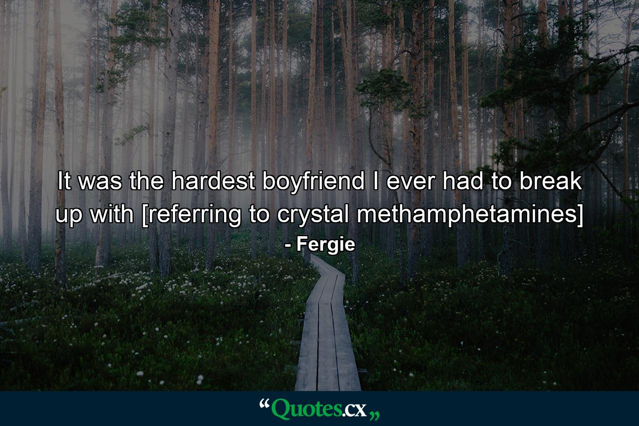 It was the hardest boyfriend I ever had to break up with [referring to crystal methamphetamines] - Quote by Fergie