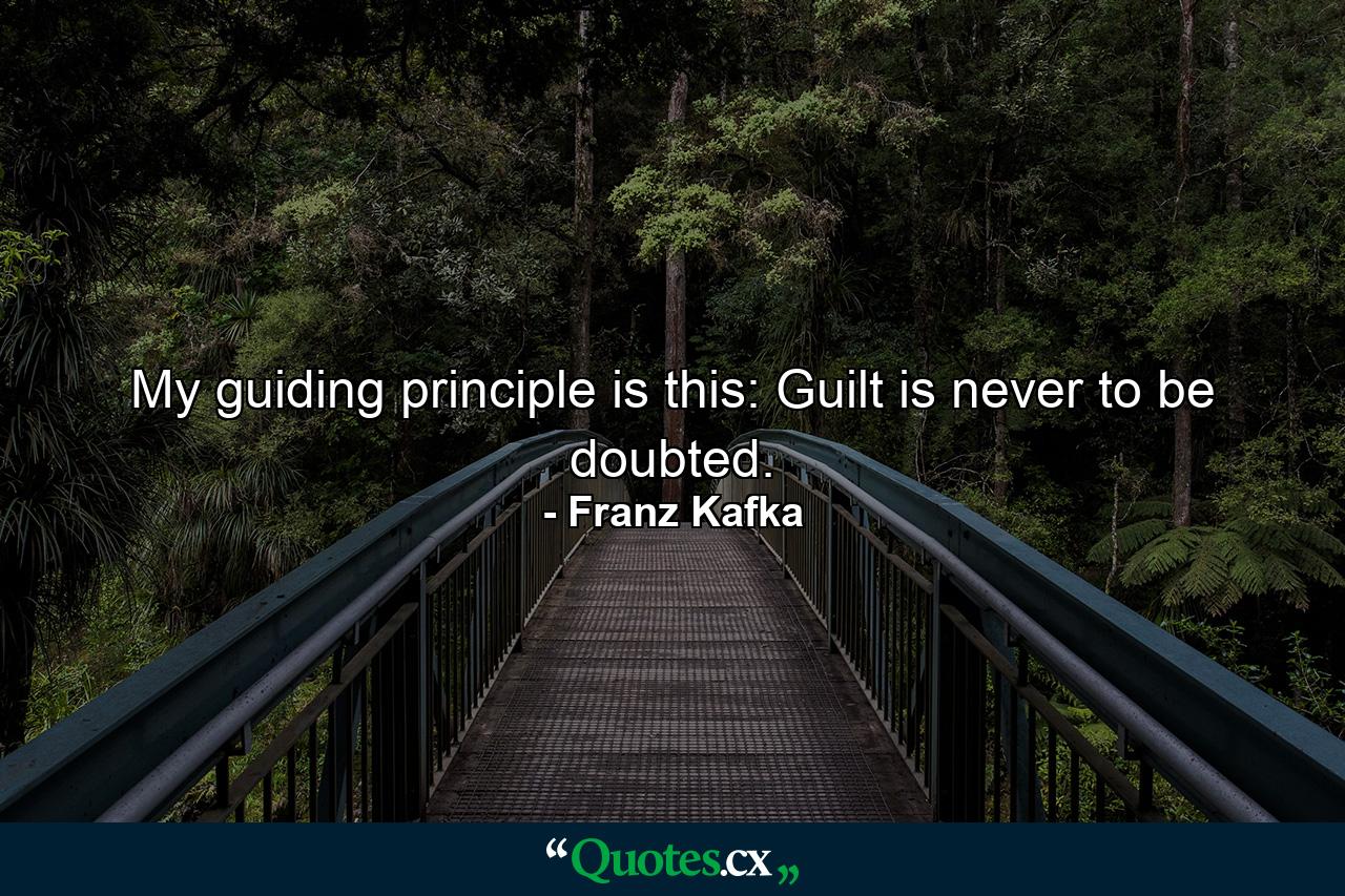 My guiding principle is this: Guilt is never to be doubted. - Quote by Franz Kafka