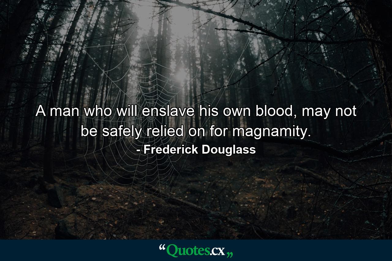 A man who will enslave his own blood, may not be safely relied on for magnamity. - Quote by Frederick Douglass