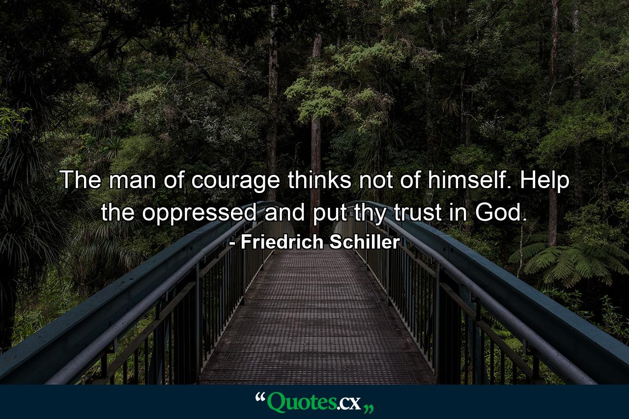 The man of courage thinks not of himself. Help the oppressed and put thy trust in God. - Quote by Friedrich Schiller