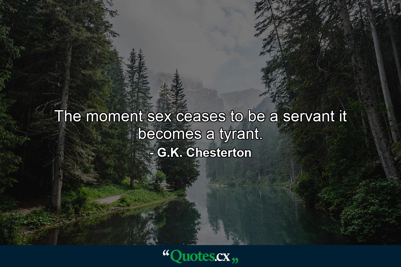 The moment sex ceases to be a servant it becomes a tyrant. - Quote by G.K. Chesterton