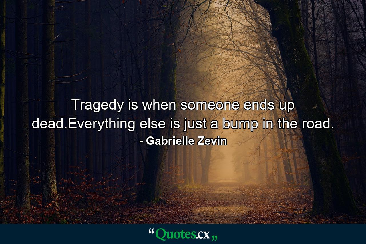 Tragedy is when someone ends up dead.Everything else is just a bump in the road. - Quote by Gabrielle Zevin