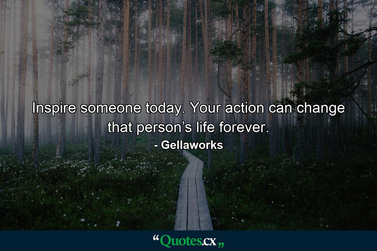 Inspire someone today. Your action can change that person’s life forever. - Quote by Gellaworks