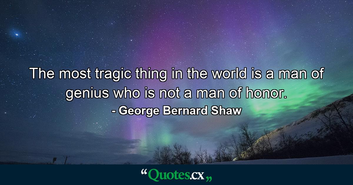 The most tragic thing in the world is a man of genius who is not a man of honor. - Quote by George Bernard Shaw