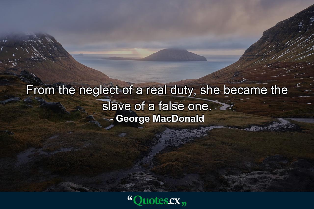 From the neglect of a real duty, she became the slave of a false one. - Quote by George MacDonald