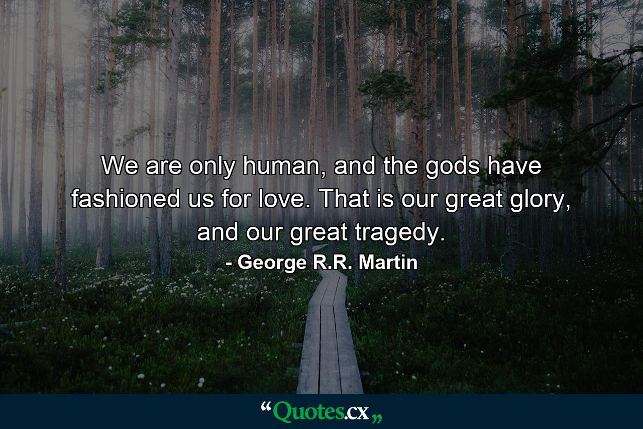 We are only human, and the gods have fashioned us for love. That is our great glory, and our great tragedy. - Quote by George R.R. Martin