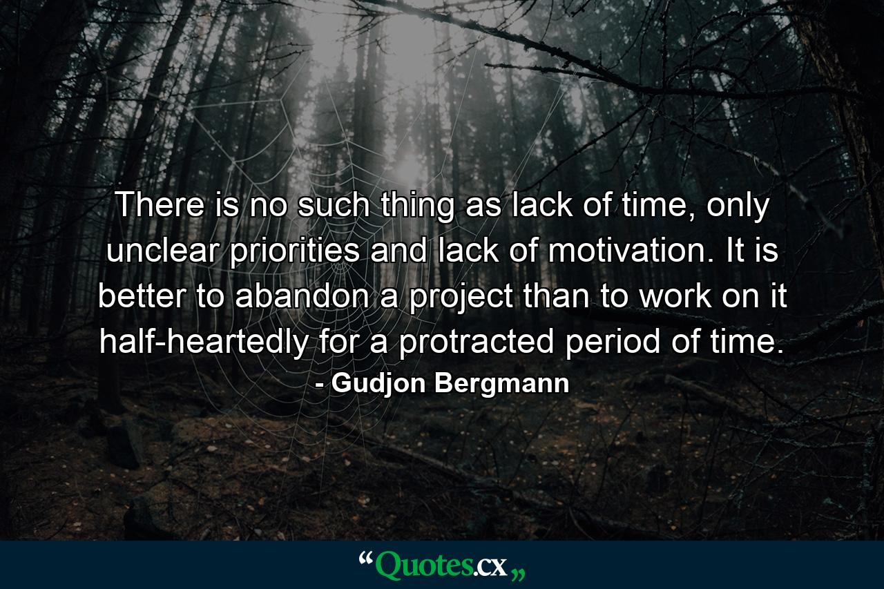 There is no such thing as lack of time, only unclear priorities and lack of motivation. It is better to abandon a project than to work on it half-heartedly for a protracted period of time. - Quote by Gudjon Bergmann