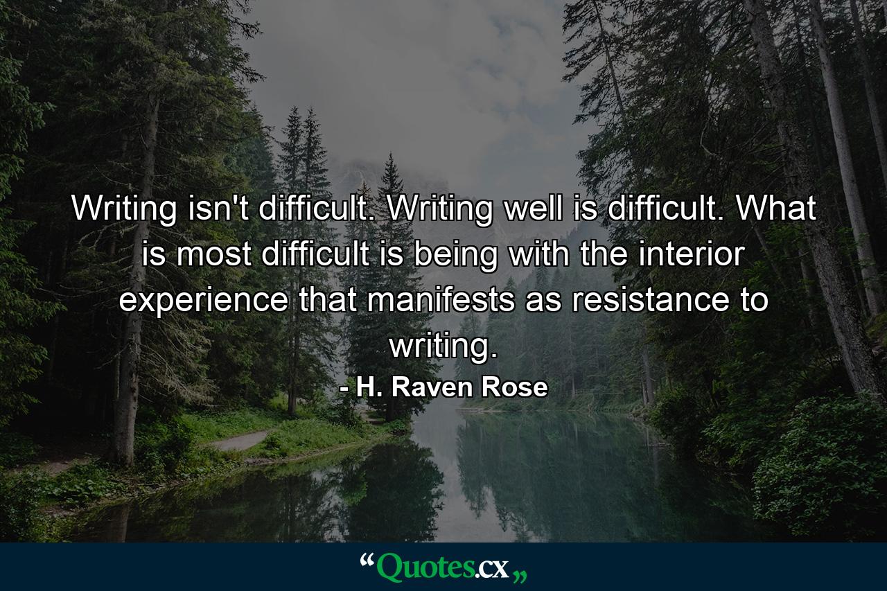 Writing isn't difficult. Writing well is difficult. What is most difficult is being with the interior experience that manifests as resistance to writing. - Quote by H. Raven Rose