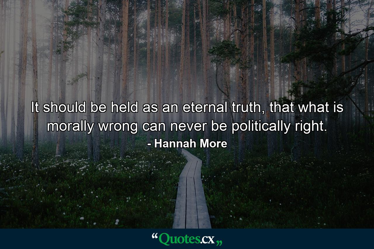 It should be held as an eternal truth, that what is morally wrong can never be politically right. - Quote by Hannah More