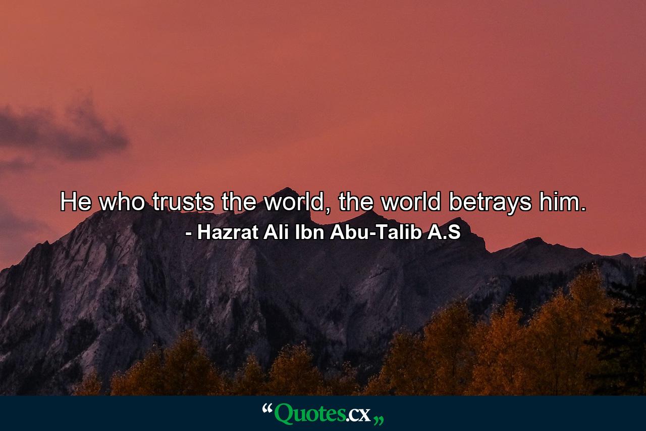 He who trusts the world, the world betrays him. - Quote by Hazrat Ali Ibn Abu-Talib A.S