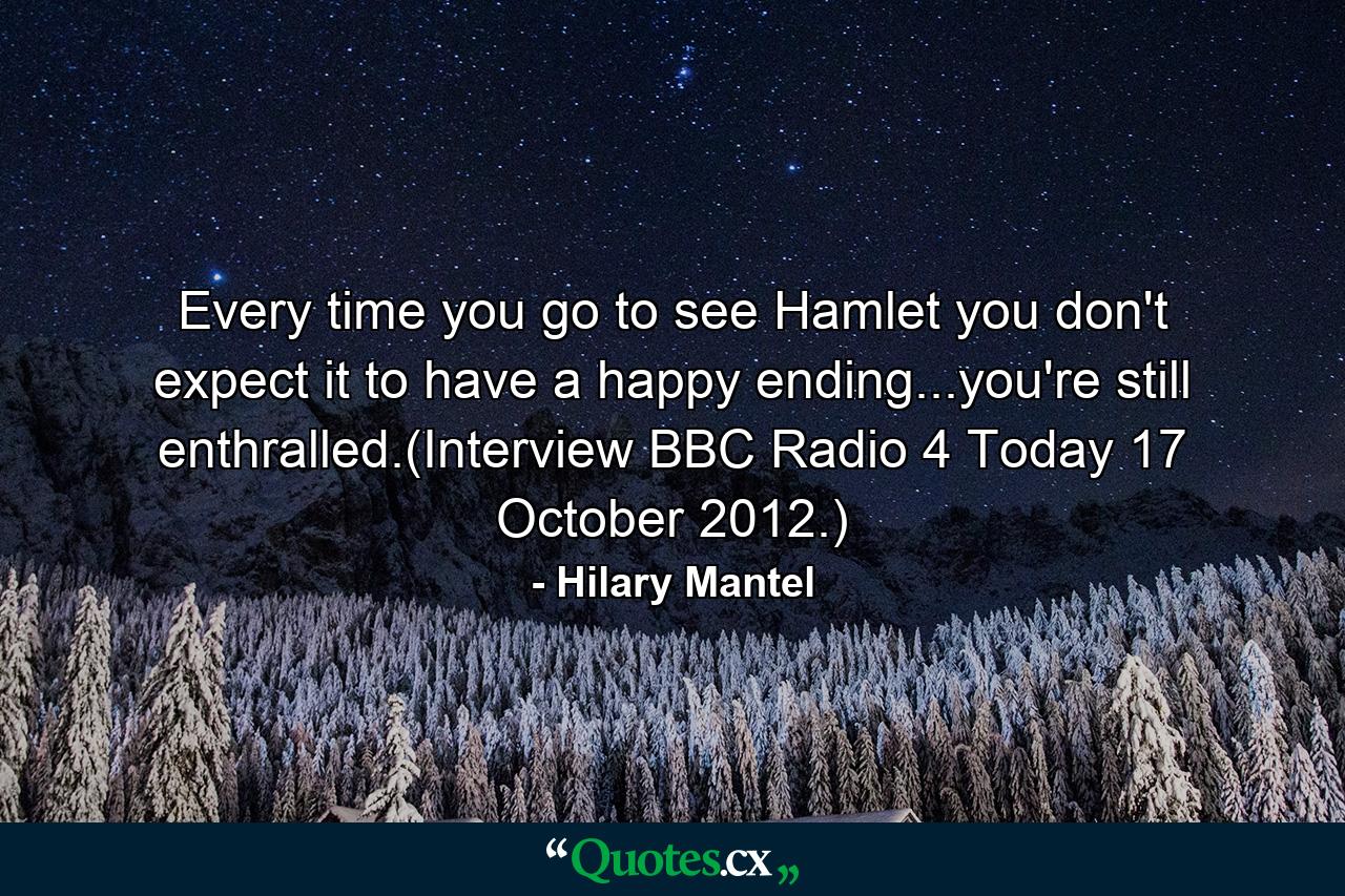 Every time you go to see Hamlet you don't expect it to have a happy ending...you're still enthralled.(Interview BBC Radio 4 Today 17 October 2012.) - Quote by Hilary Mantel