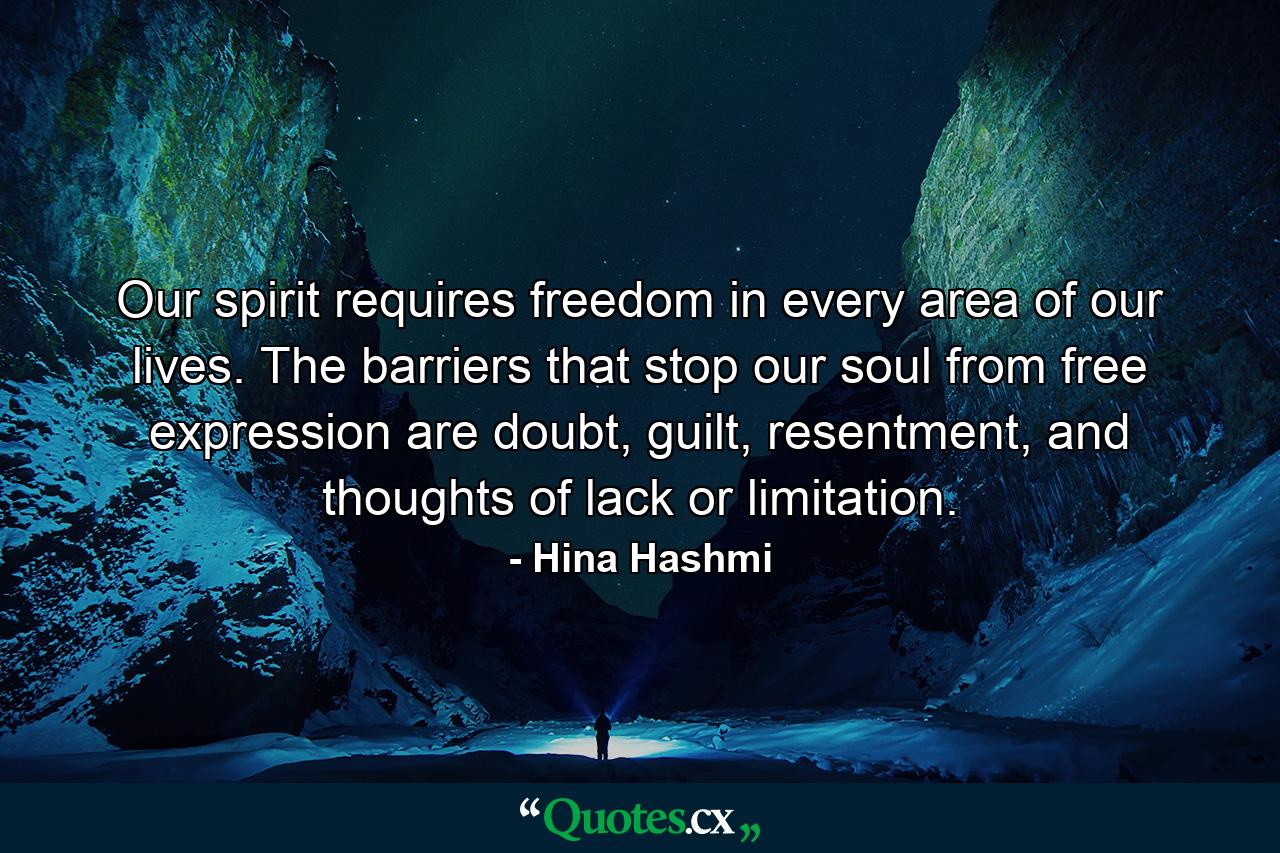 Our spirit requires freedom in every area of our lives. The barriers that stop our soul from free expression are doubt, guilt, resentment, and thoughts of lack or limitation. - Quote by Hina Hashmi