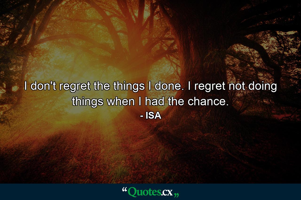 I don't regret the things I done. I regret not doing things when I had the chance. - Quote by ISA