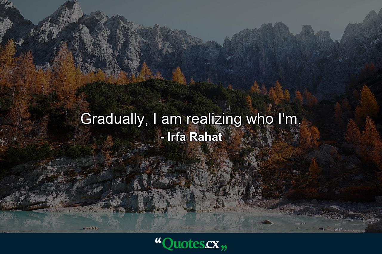 Gradually, I am realizing who I'm. - Quote by Irfa Rahat