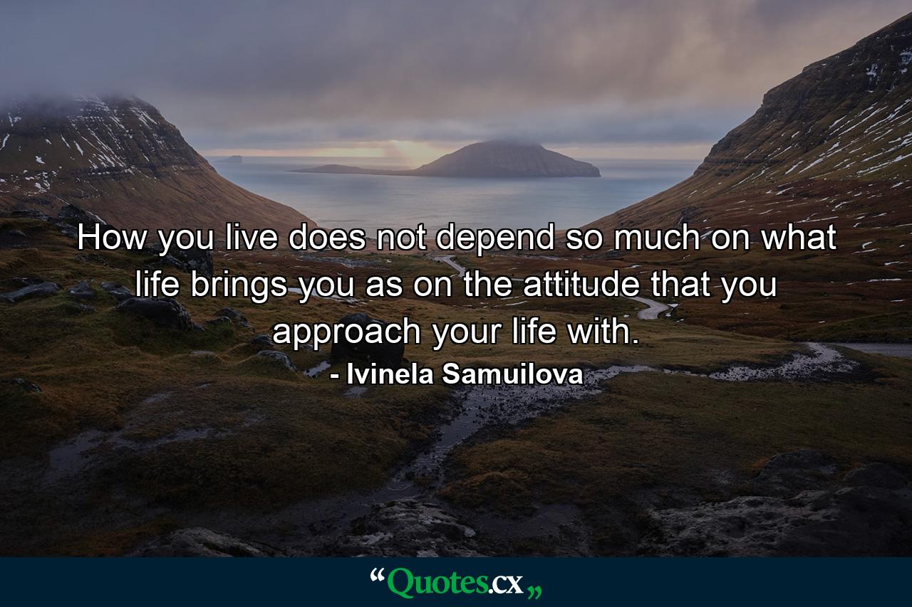 How you live does not depend so much on what life brings you as on the attitude that you approach your life with. - Quote by Ivinela Samuilova