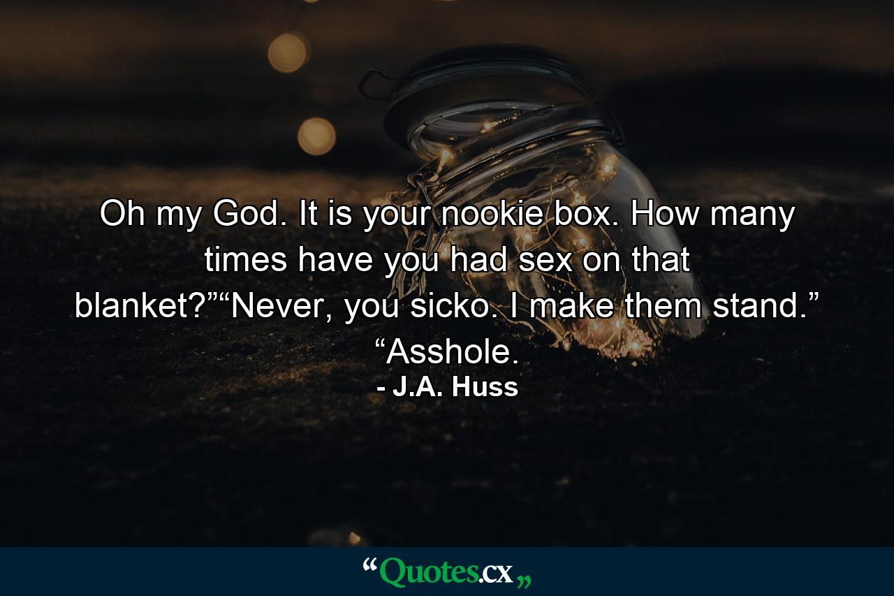 Oh my God. It is your nookie box. How many times have you had sex on that blanket?”“Never, you sicko. I make them stand.” “Asshole. - Quote by J.A. Huss