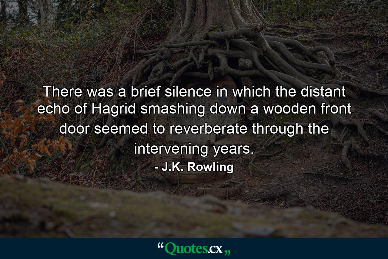 There was a brief silence in which the distant echo of Hagrid smashing down a wooden front door seemed to reverberate through the intervening years. - Quote by J.K. Rowling