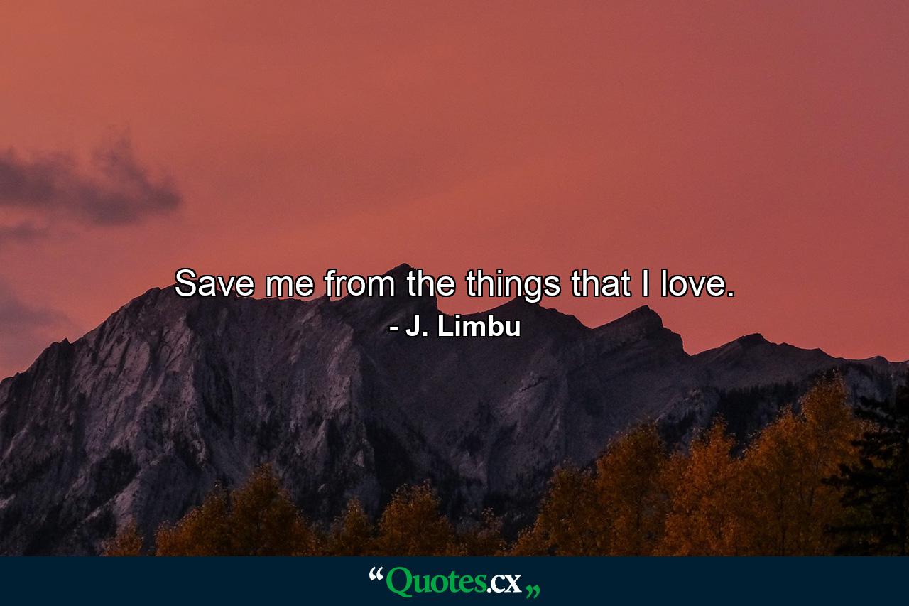 Save me from the things that I love. - Quote by J. Limbu