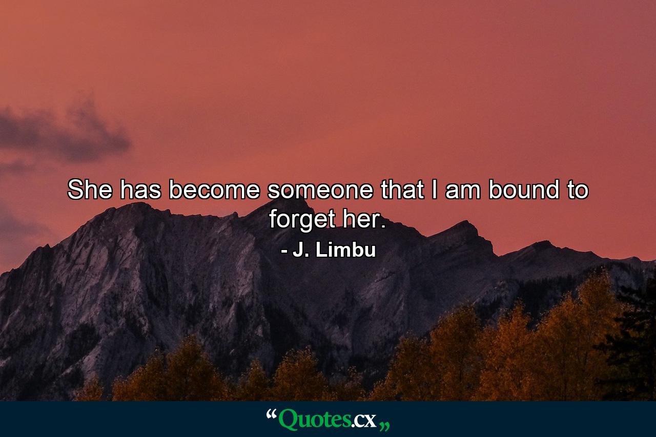 She has become someone that I am bound to forget her. - Quote by J. Limbu