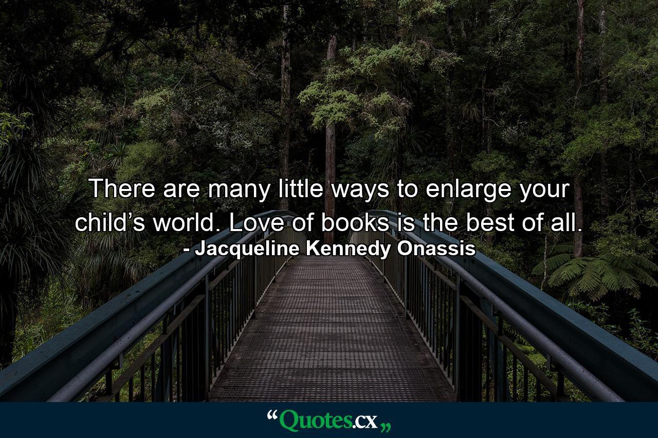 There are many little ways to enlarge your child’s world. Love of books is the best of all. - Quote by Jacqueline Kennedy Onassis