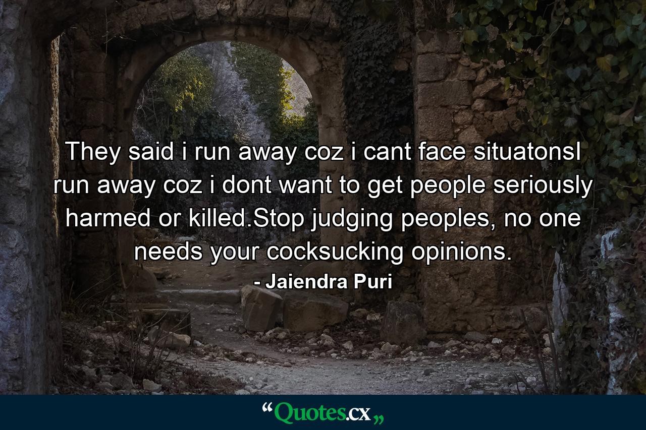 They said i run away coz i cant face situatonsI run away coz i dont want to get people seriously harmed or killed.Stop judging peoples, no one needs your cocksucking opinions. - Quote by Jaiendra Puri