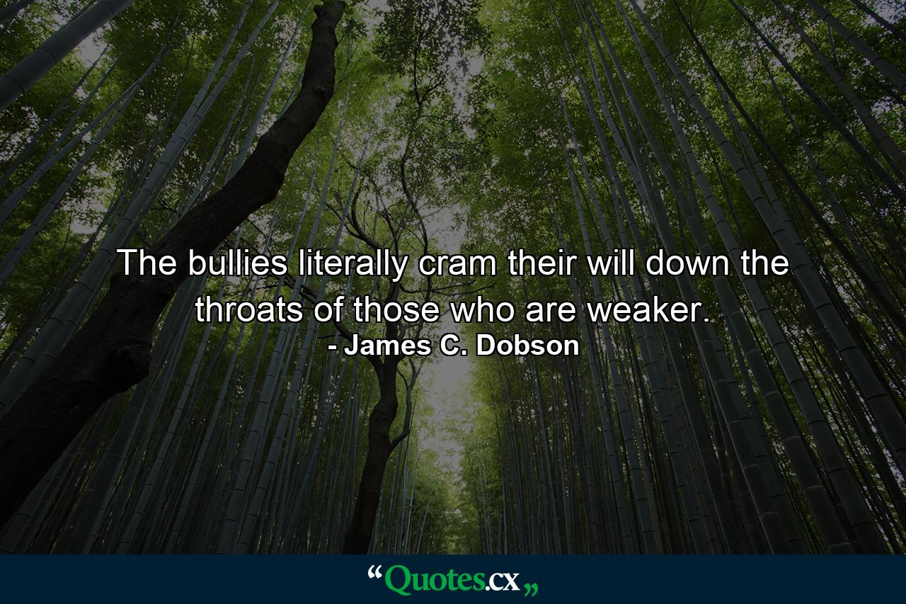 The bullies literally cram their will down the throats of those who are weaker. - Quote by James C. Dobson