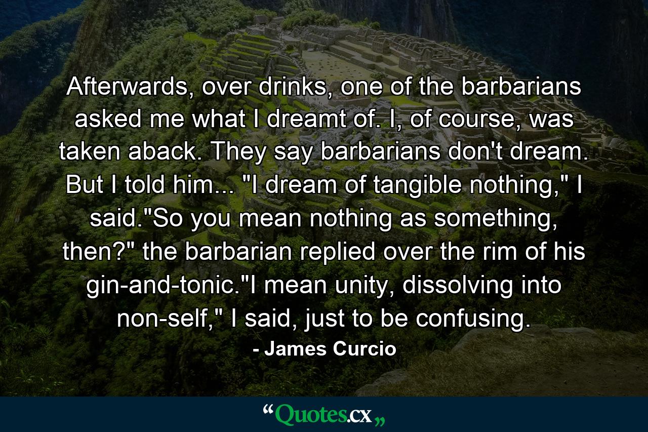 Afterwards, over drinks, one of the barbarians asked me what I dreamt of. I, of course, was taken aback. They say barbarians don't dream. But I told him... 