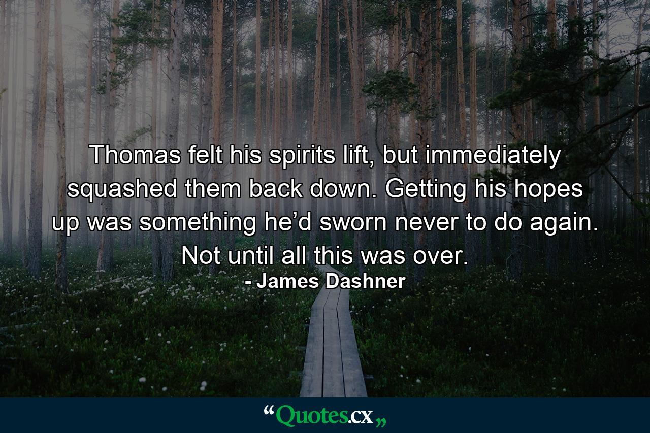 Thomas felt his spirits lift, but immediately squashed them back down. Getting his hopes up was something he’d sworn never to do again. Not until all this was over. - Quote by James Dashner