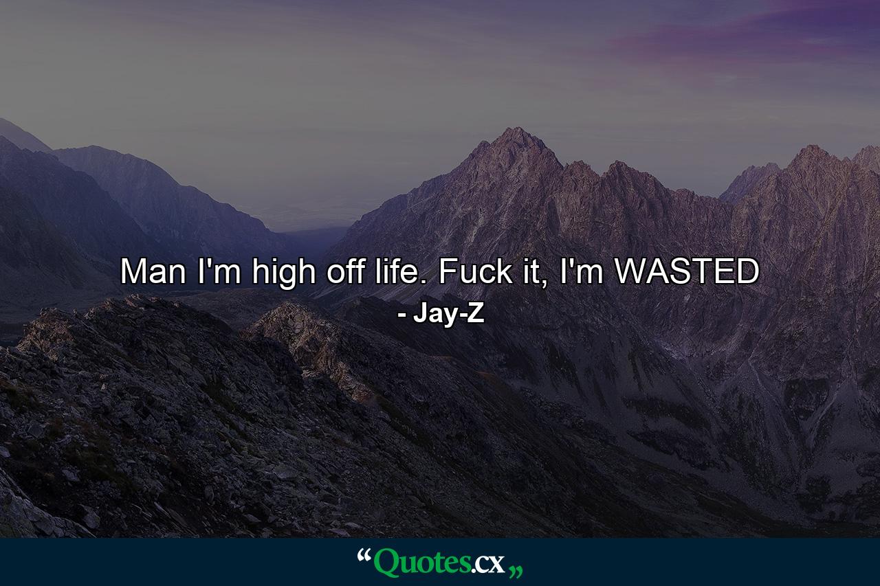 Man I'm high off life. Fuck it, I'm WASTED - Quote by Jay-Z