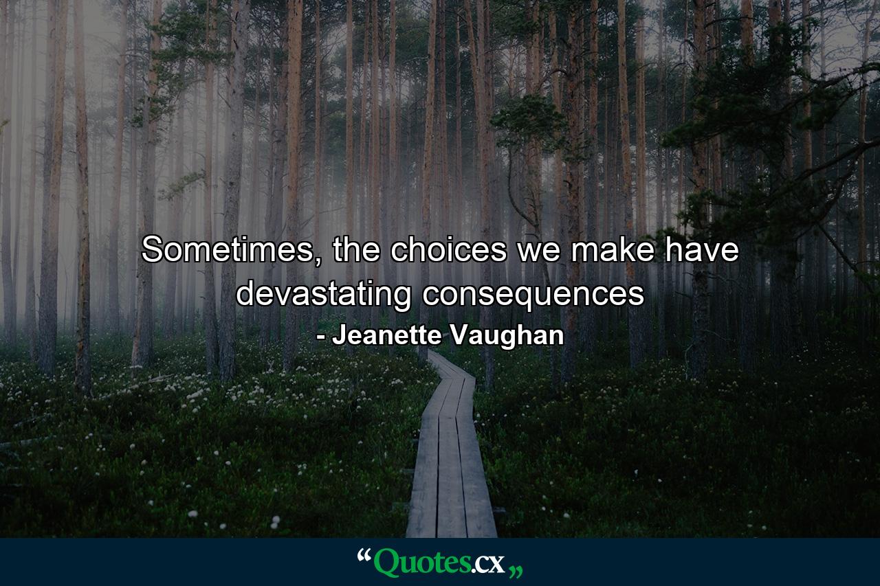 Sometimes, the choices we make have devastating consequences - Quote by Jeanette Vaughan