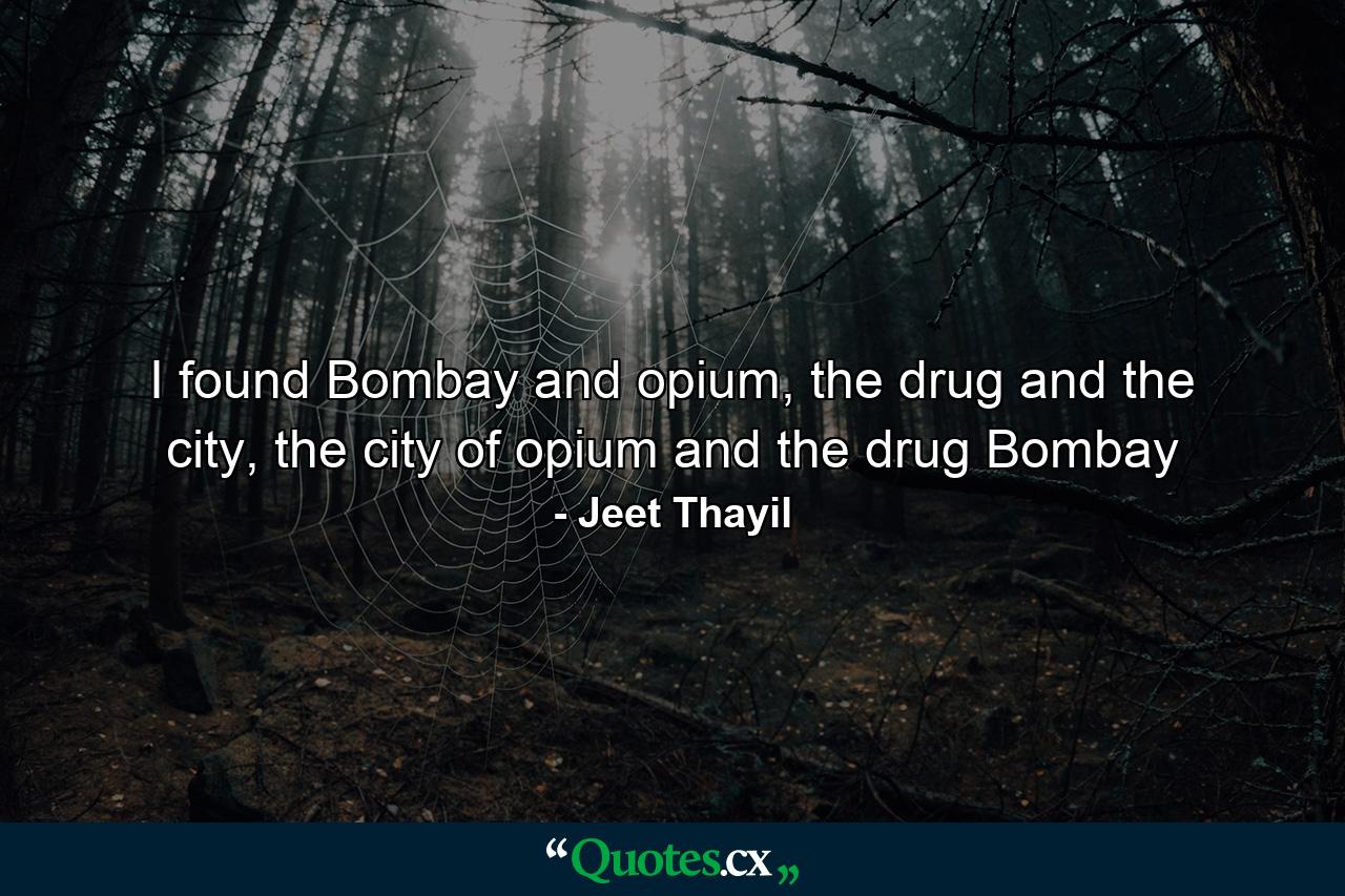 I found Bombay and opium, the drug and the city, the city of opium and the drug Bombay - Quote by Jeet Thayil