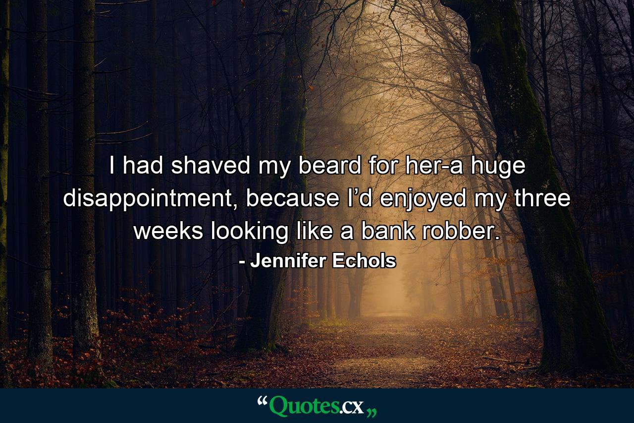 I had shaved my beard for her-a huge disappointment, because I’d enjoyed my three weeks looking like a bank robber. - Quote by Jennifer Echols