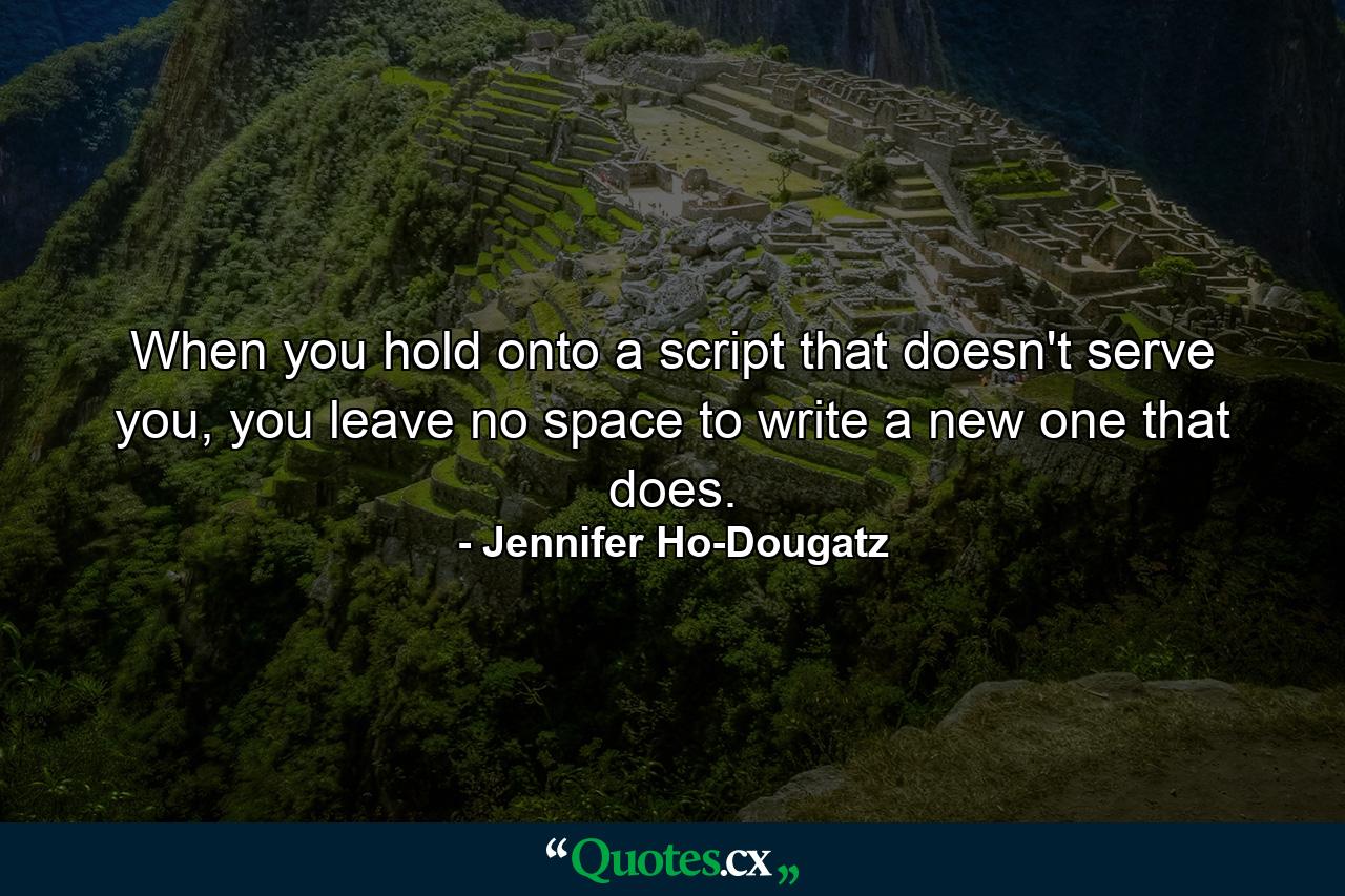 When you hold onto a script that doesn't serve you, you leave no space to write a new one that does. - Quote by Jennifer Ho-Dougatz