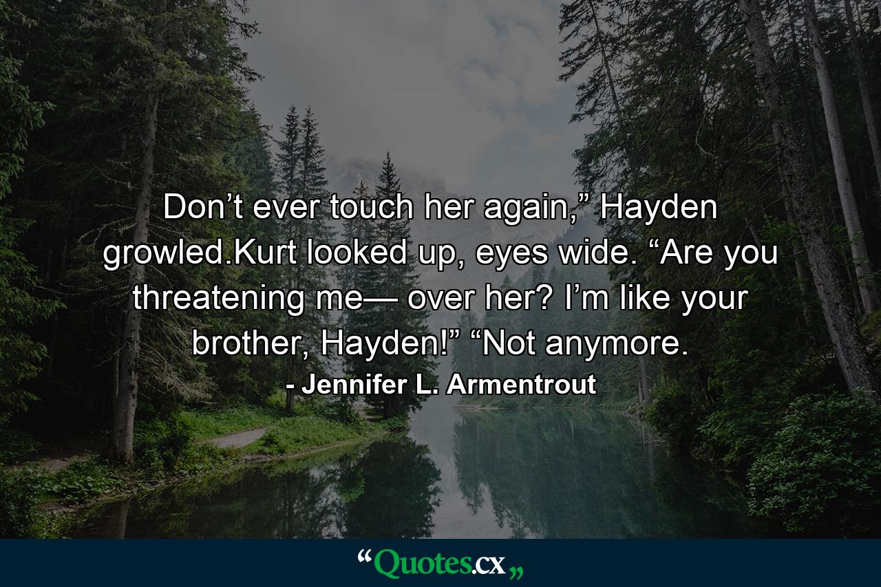 Don’t ever touch her again,” Hayden growled.Kurt looked up, eyes wide. “Are you threatening me— over her? I’m like your brother, Hayden!” “Not anymore. - Quote by Jennifer L. Armentrout