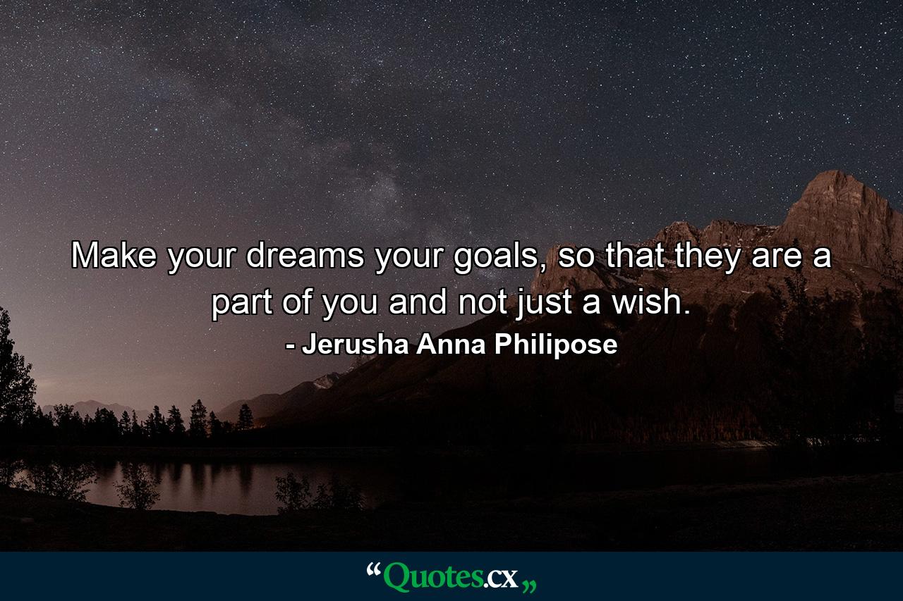 Make your dreams your goals, so that they are a part of you and not just a wish. - Quote by Jerusha Anna Philipose