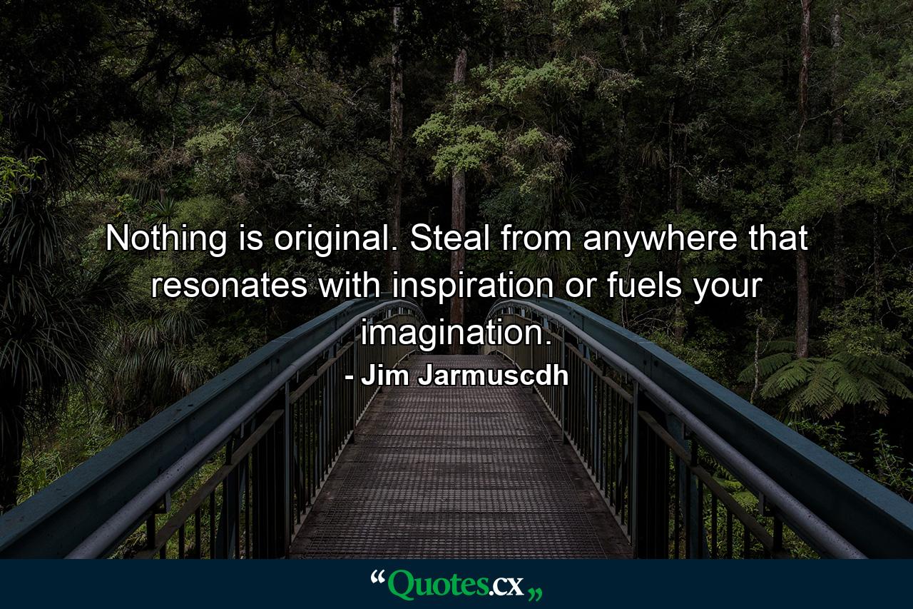 Nothing is original. Steal from anywhere that resonates with inspiration or fuels your imagination. - Quote by Jim Jarmuscdh