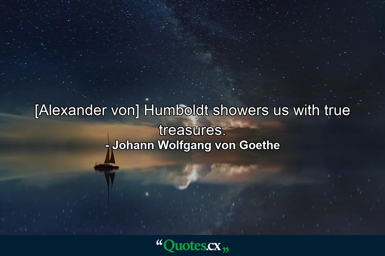 [Alexander von] Humboldt showers us with true treasures. - Quote by Johann Wolfgang von Goethe