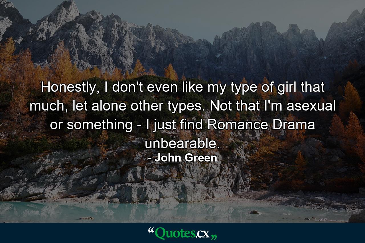 Honestly, I don't even like my type of girl that much, let alone other types. Not that I'm asexual or something - I just find Romance Drama unbearable. - Quote by John Green