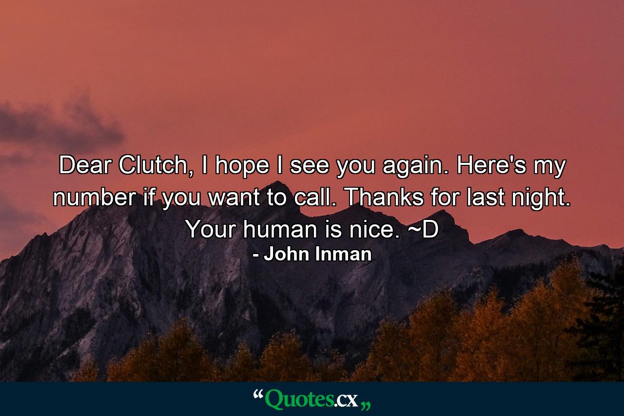 Dear Clutch, I hope I see you again. Here's my number if you want to call. Thanks for last night. Your human is nice. ~D - Quote by John Inman