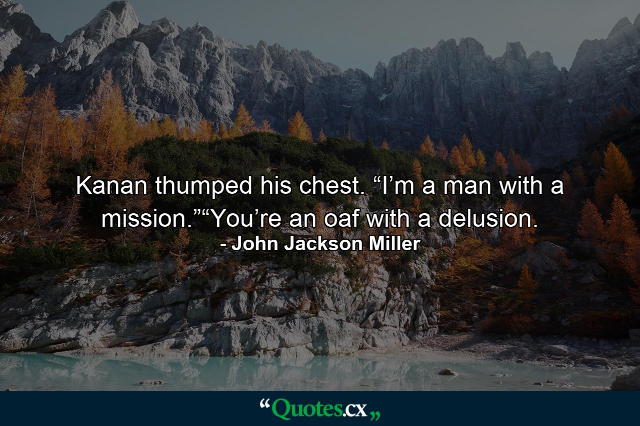 Kanan thumped his chest. “I’m a man with a mission.”“You’re an oaf with a delusion. - Quote by John Jackson Miller