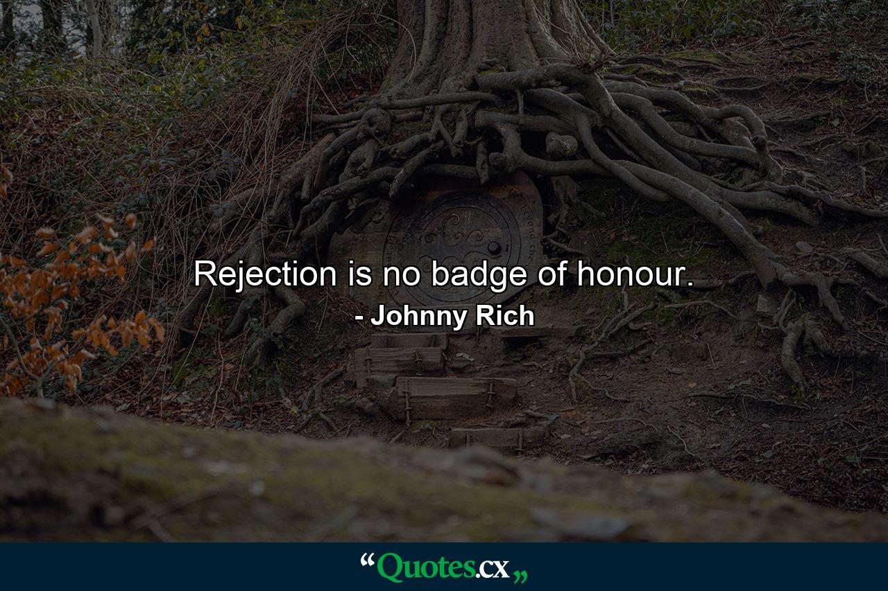 Rejection is no badge of honour. - Quote by Johnny Rich