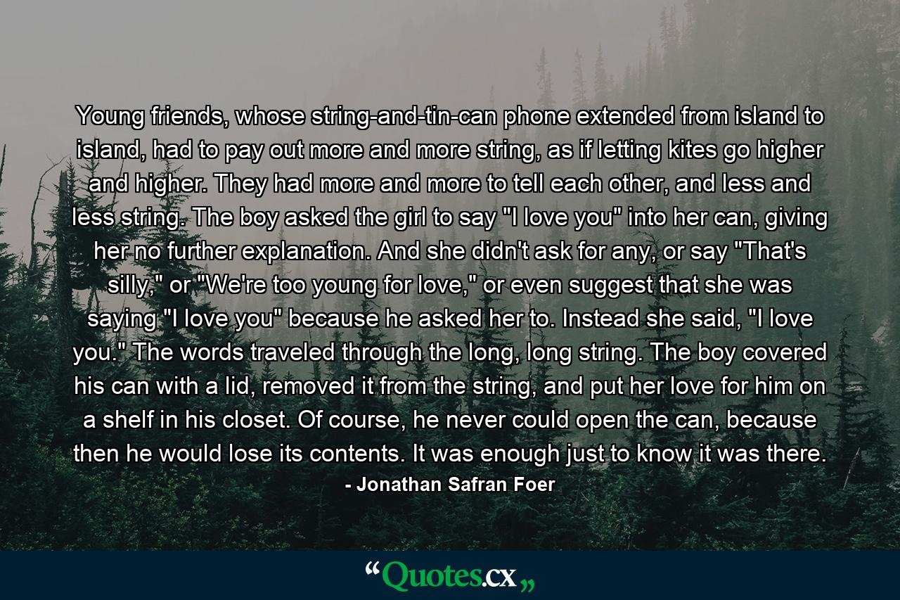Young friends, whose string-and-tin-can phone extended from island to island, had to pay out more and more string, as if letting kites go higher and higher. They had more and more to tell each other, and less and less string. The boy asked the girl to say 